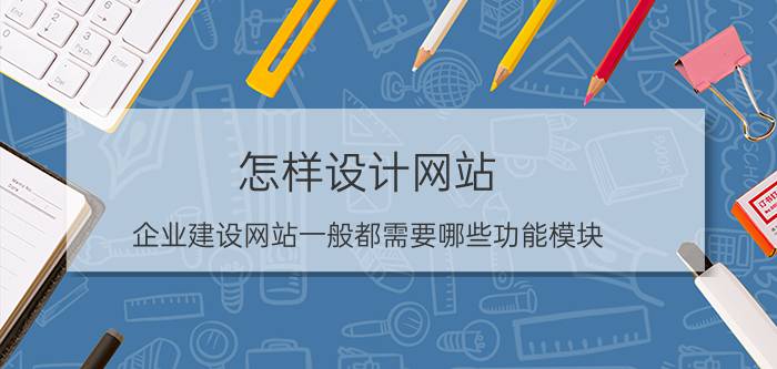 怎样设计网站 企业建设网站一般都需要哪些功能模块？